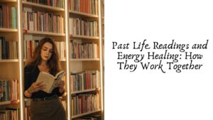 Past Life Readings and Energy Healing: How They Work Together